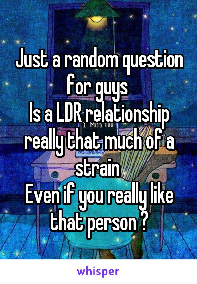 Just a random question for guys 
Is a LDR relationship really that much of a strain 
Even if you really like that person ?