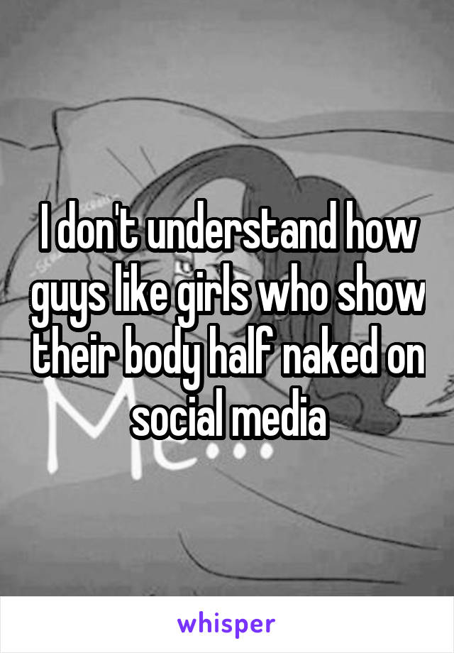 I don't understand how guys like girls who show their body half naked on social media