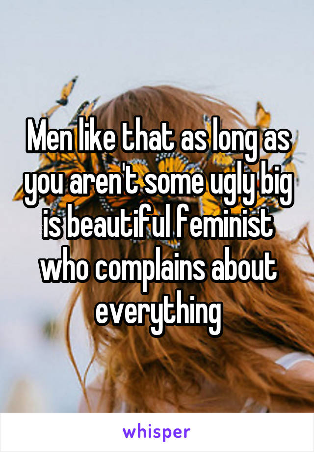 Men like that as long as you aren't some ugly big is beautiful feminist who complains about everything