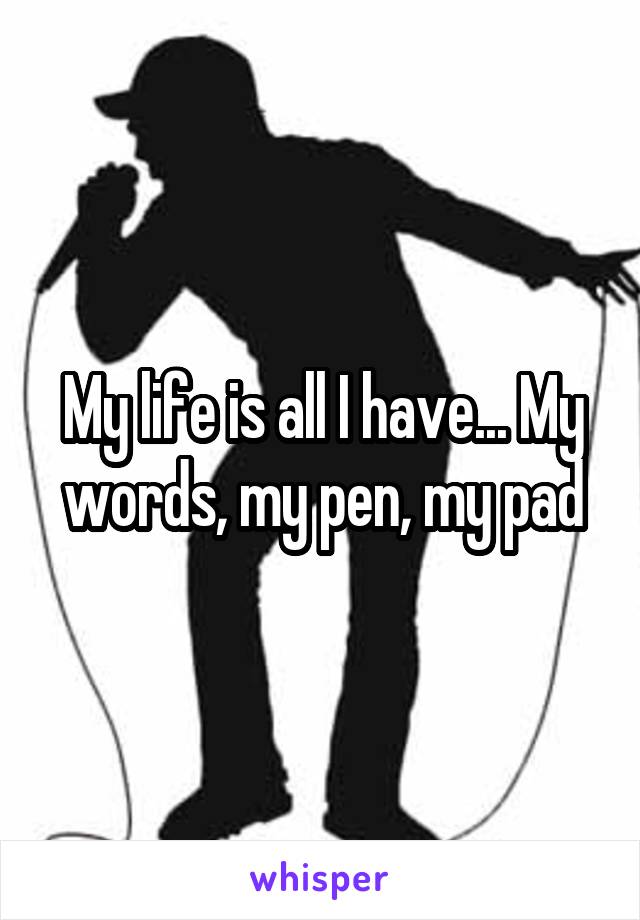 My life is all I have... My words, my pen, my pad