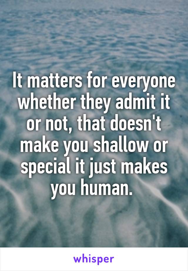 It matters for everyone whether they admit it or not, that doesn't make you shallow or special it just makes you human. 