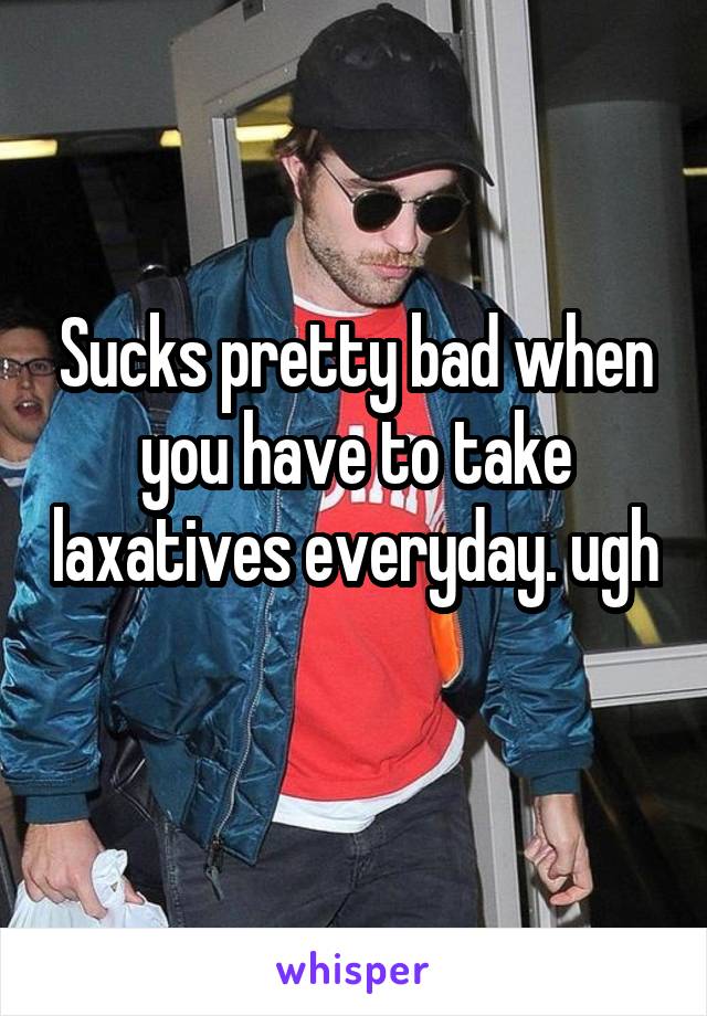 Sucks pretty bad when you have to take laxatives everyday. ugh 