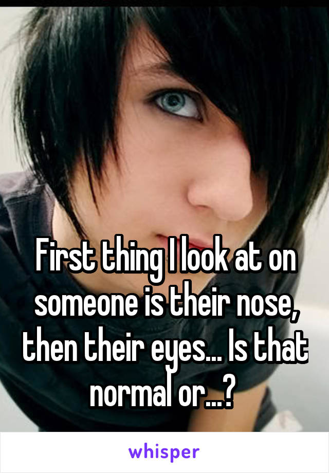 



First thing I look at on someone is their nose, then their eyes... Is that normal or...? 