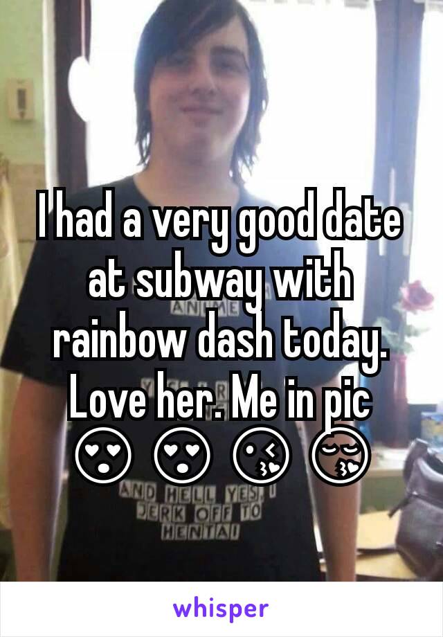 I had a very good date at subway with rainbow dash today. Love her. Me in pic 😍😍😘😚