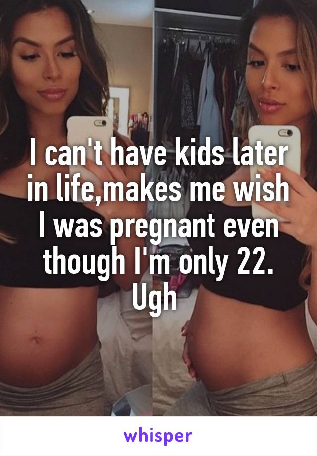 I can't have kids later in life,makes me wish I was pregnant even though I'm only 22. Ugh 