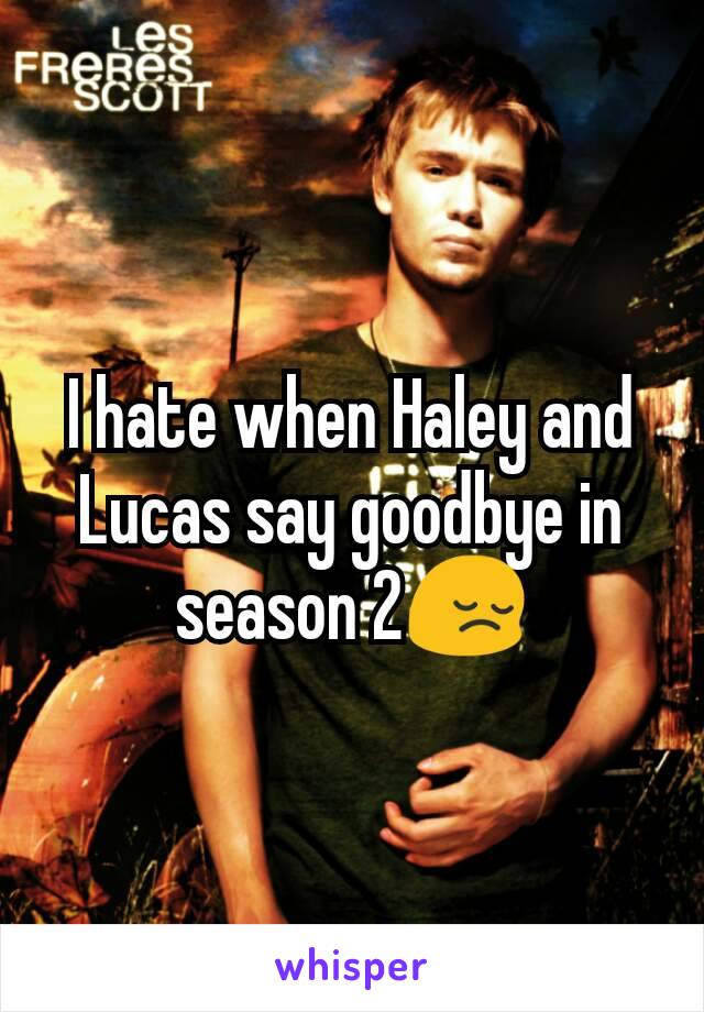 I hate when Haley and Lucas say goodbye in season 2😔