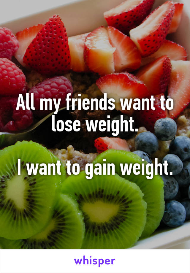 All my friends want to lose weight.

I want to gain weight.