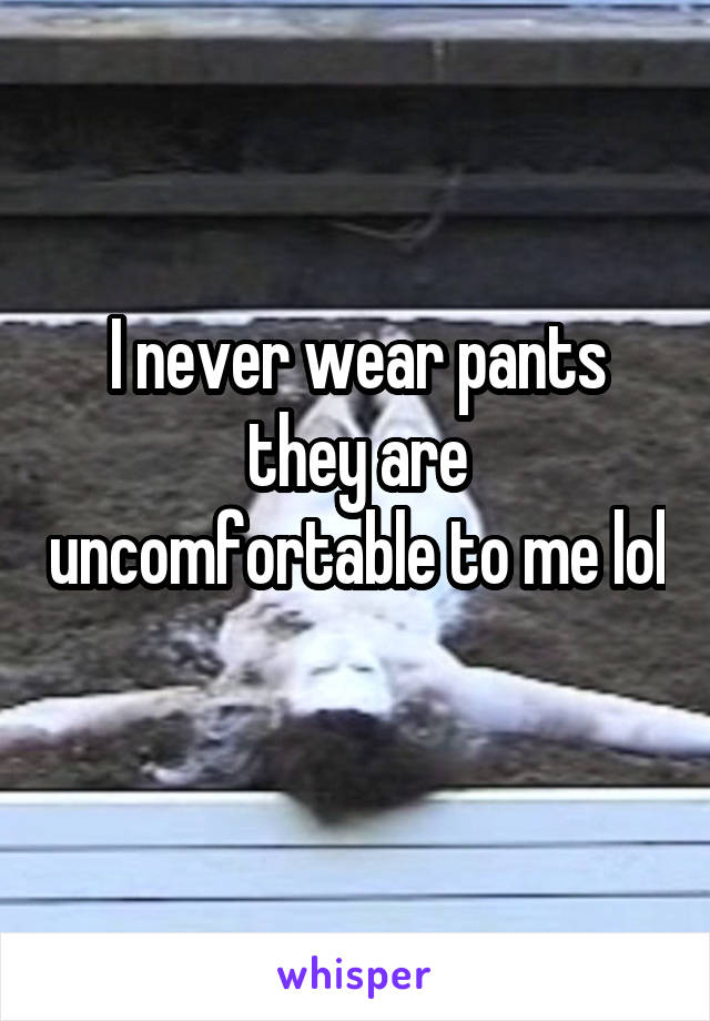 I never wear pants they are uncomfortable to me lol 