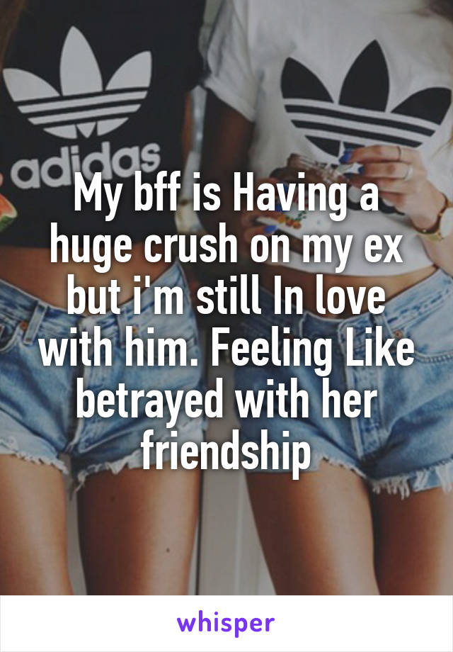 My bff is Having a huge crush on my ex but i'm still In love with him. Feeling Like betrayed with her friendship