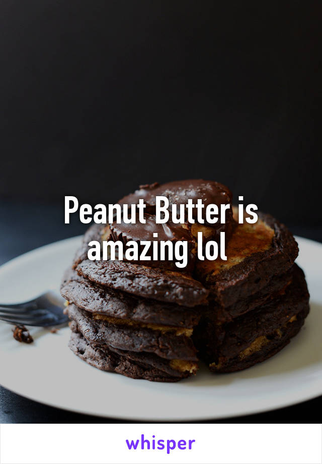 Peanut Butter is amazing lol 