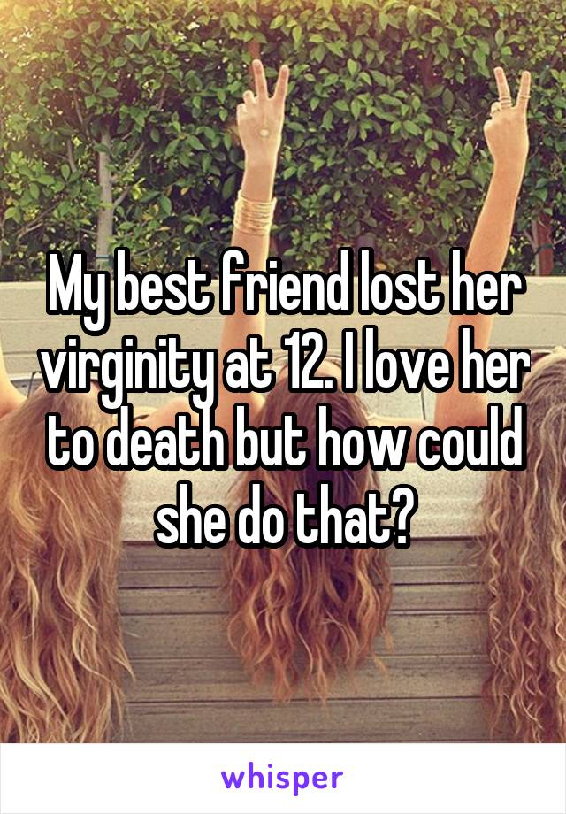 My best friend lost her virginity at 12. I love her to death but how could she do that?