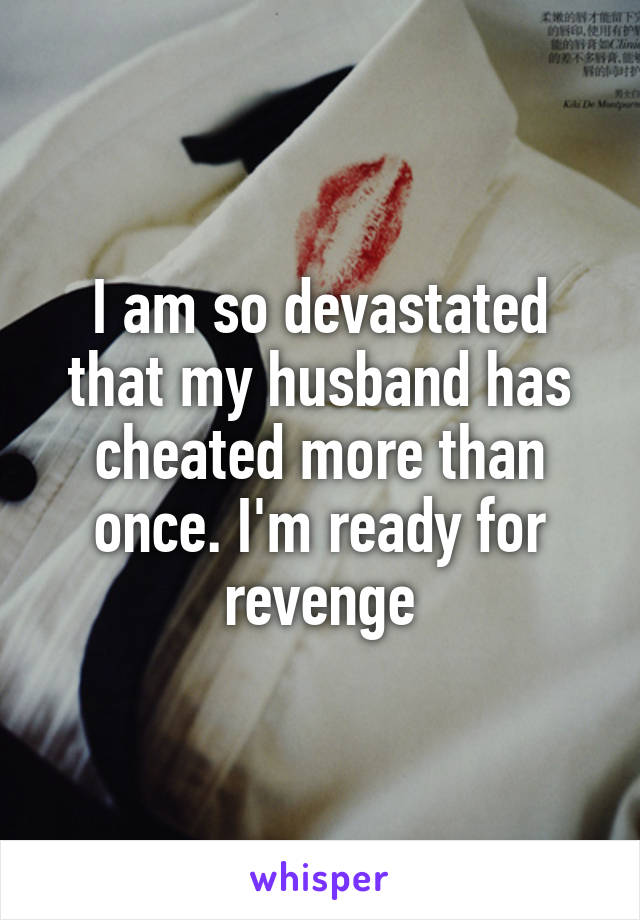 I am so devastated that my husband has cheated more than once. I'm ready for revenge