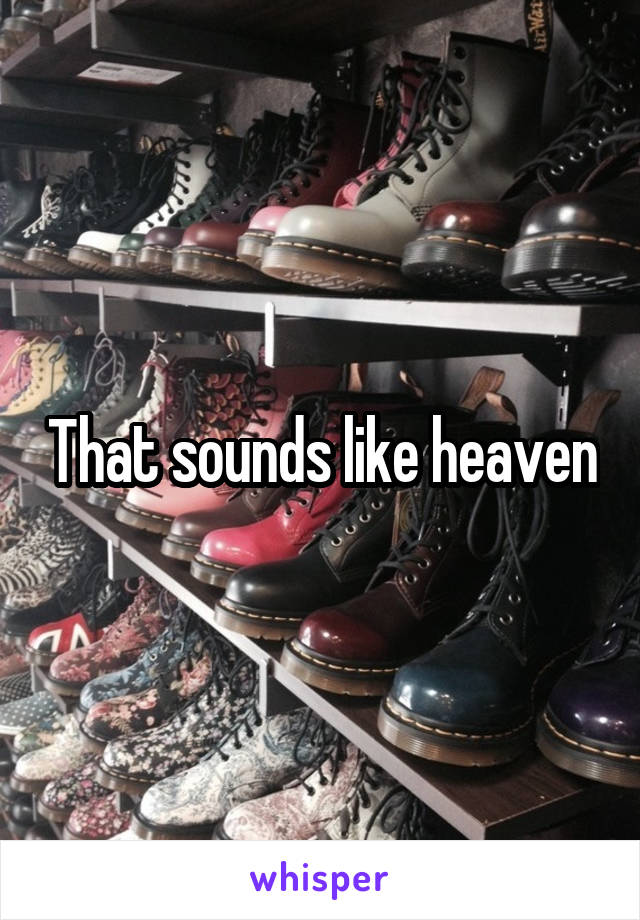 That sounds like heaven