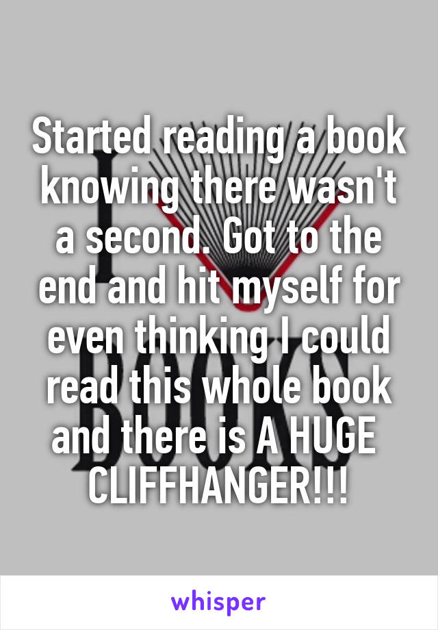 Started reading a book knowing there wasn't a second. Got to the end and hit myself for even thinking I could read this whole book and there is A HUGE 
CLIFFHANGER!!!