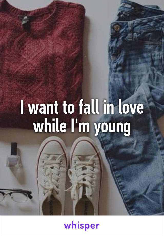 I want to fall in love while I'm young