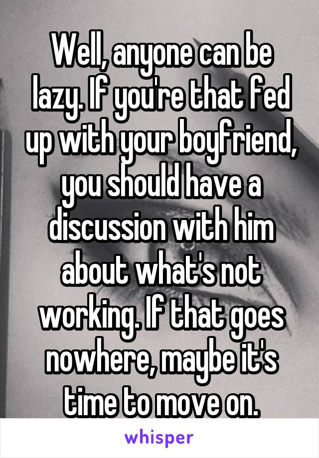 Well, anyone can be lazy. If you're that fed up with your boyfriend, you should have a discussion with him about what's not working. If that goes nowhere, maybe it's time to move on.