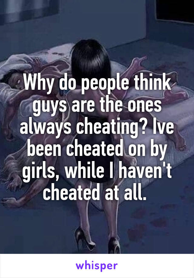 Why do people think guys are the ones always cheating? Ive been cheated on by girls, while I haven't cheated at all. 