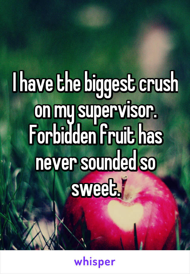 I have the biggest crush on my supervisor. Forbidden fruit has never sounded so sweet.