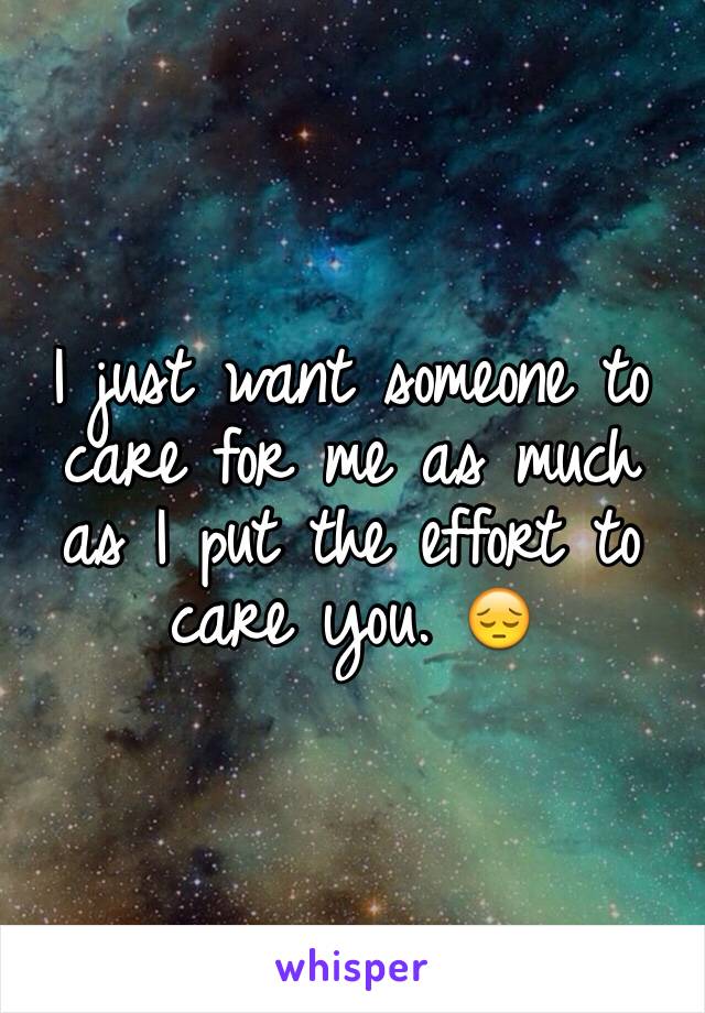 I just want someone to care for me as much as I put the effort to care you. 😔