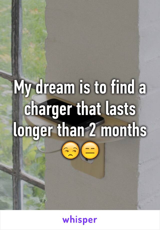 My dream is to find a charger that lasts longer than 2 months 😒😑