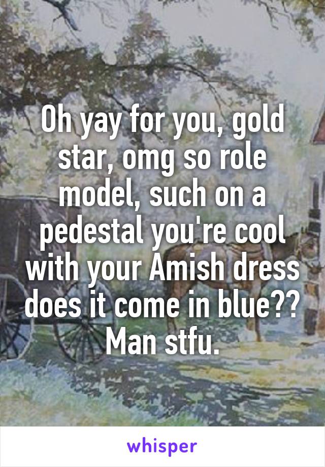 Oh yay for you, gold star, omg so role model, such on a pedestal you're cool with your Amish dress does it come in blue??
Man stfu.