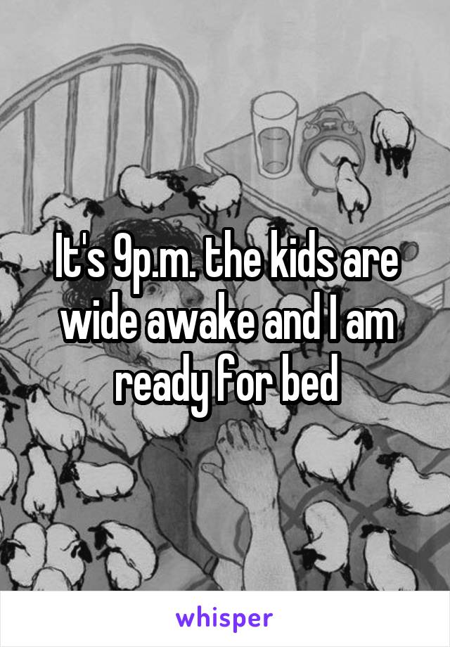 It's 9p.m. the kids are wide awake and I am ready for bed