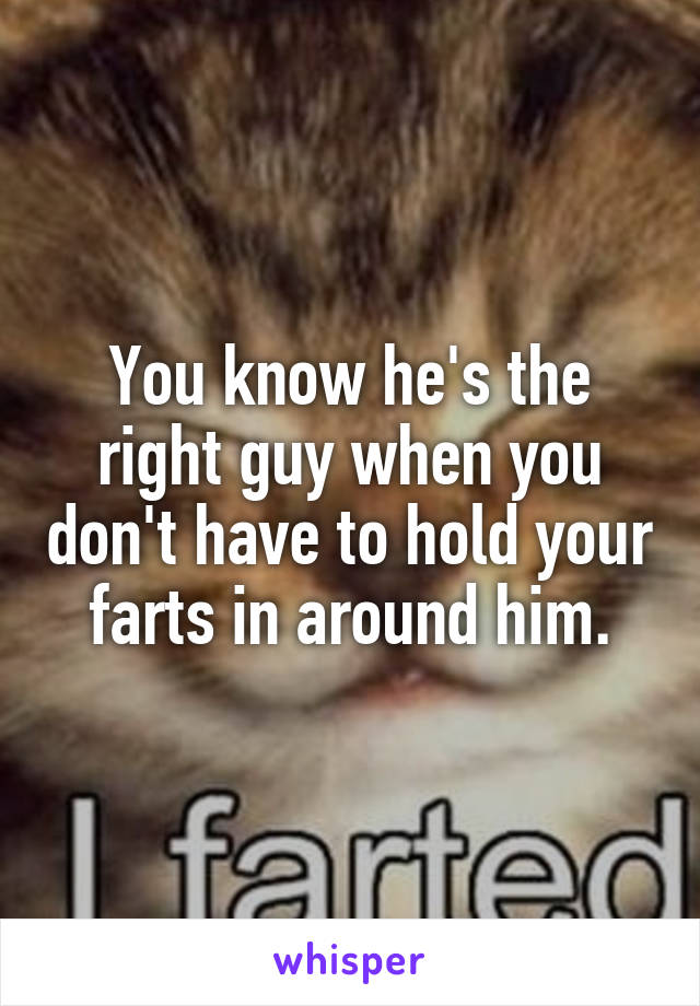 You know he's the right guy when you don't have to hold your farts in around him.