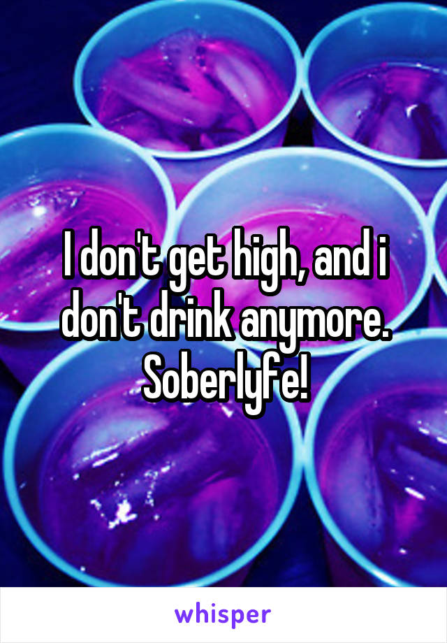 I don't get high, and i don't drink anymore. Soberlyfe!