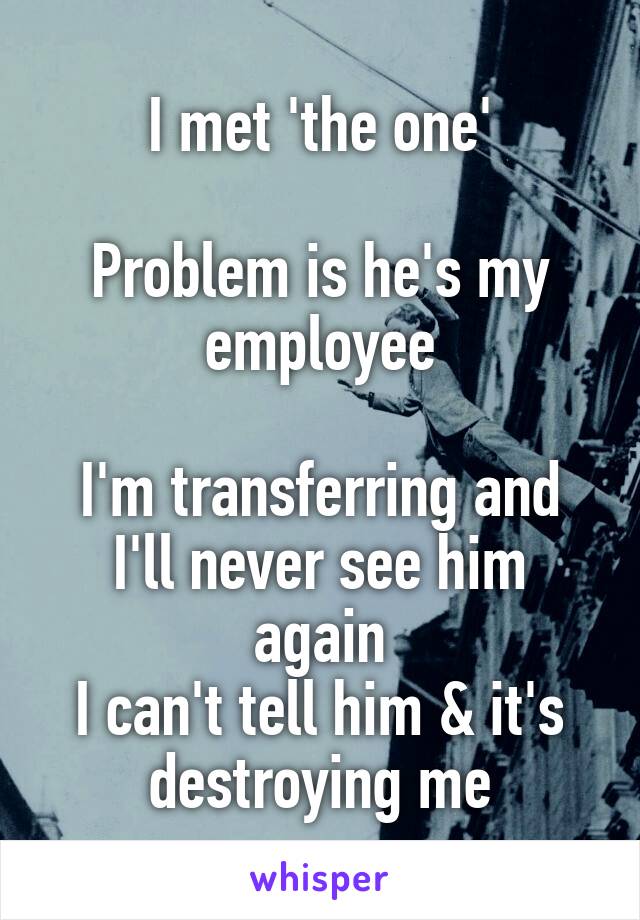 I met 'the one'

Problem is he's my employee

I'm transferring and I'll never see him again
I can't tell him & it's destroying me