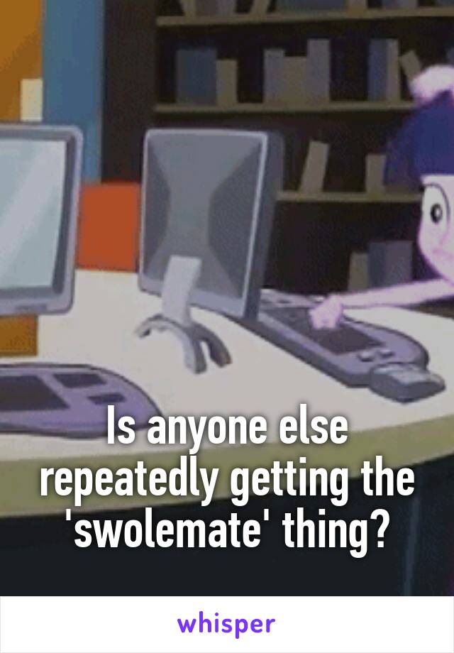 





Is anyone else repeatedly getting the 'swolemate' thing?