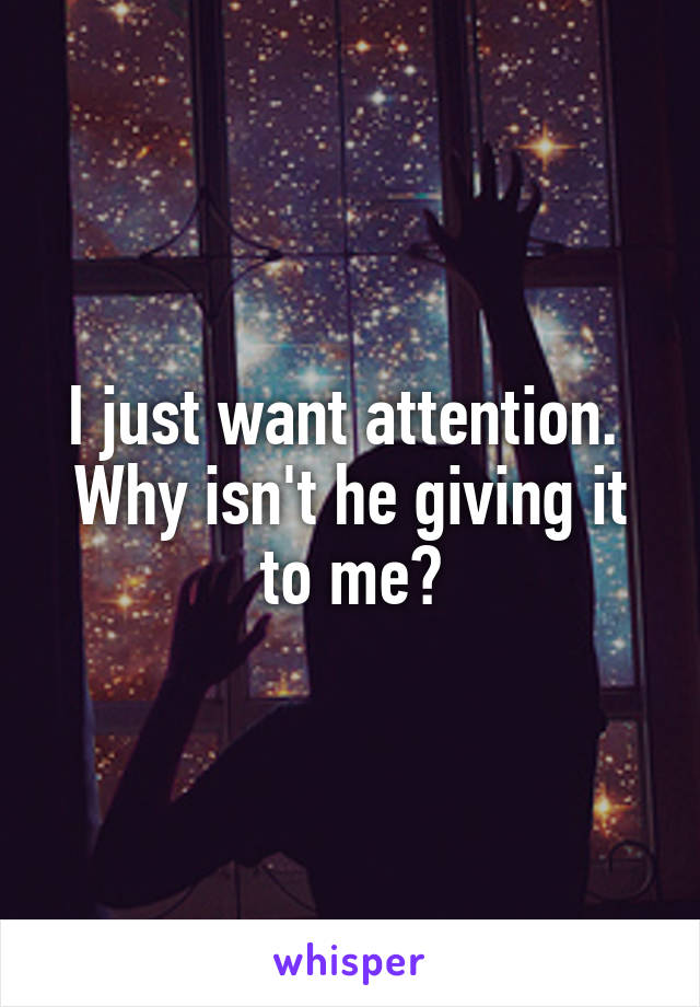 I just want attention. 
Why isn't he giving it to me?