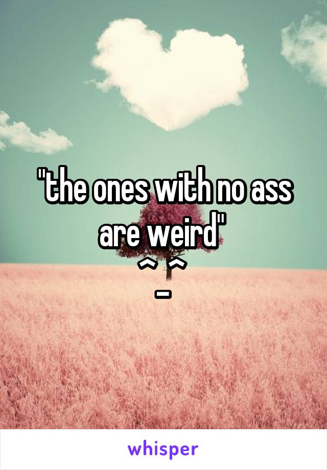 "the ones with no ass are weird" 
^_^ 