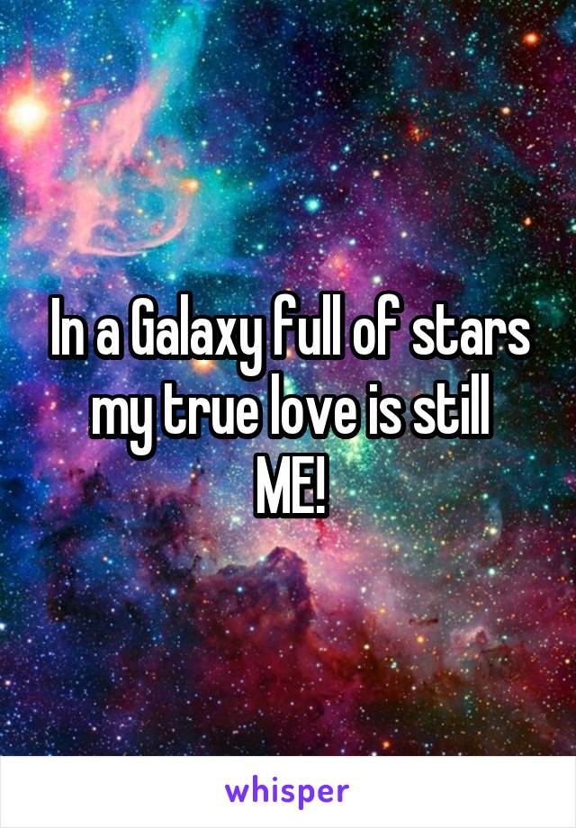 In a Galaxy full of stars my true love is still
ME!