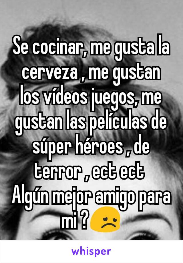 Se cocinar, me gusta la cerveza , me gustan los vídeos juegos, me gustan las películas de súper héroes , de terror , ect ect 
Algún mejor amigo para mi ?😞