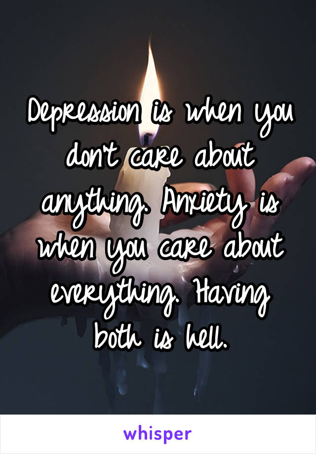 Depression is when you don't care about anything. Anxiety is when you care about everything. Having both is hell.