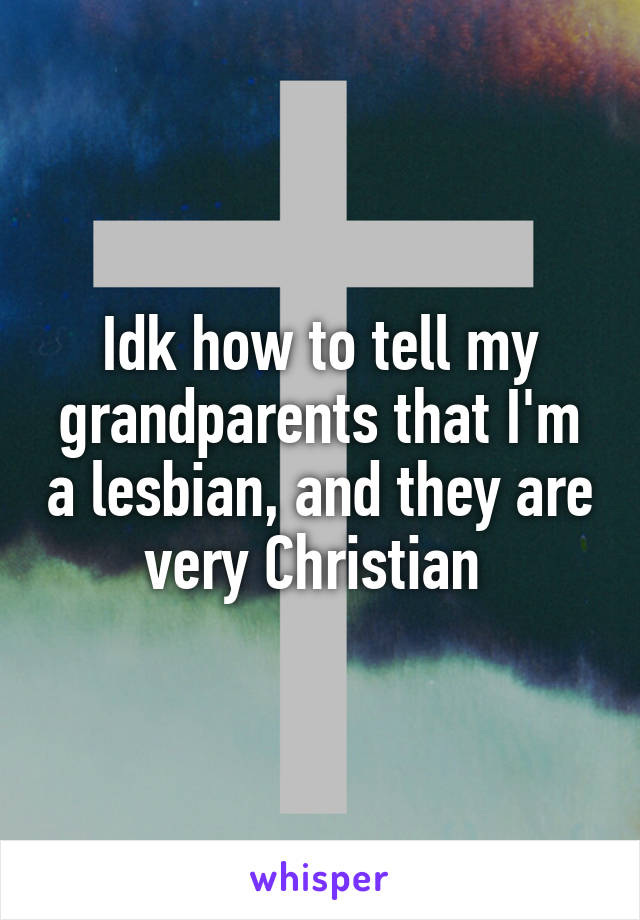 Idk how to tell my grandparents that I'm a lesbian, and they are very Christian 