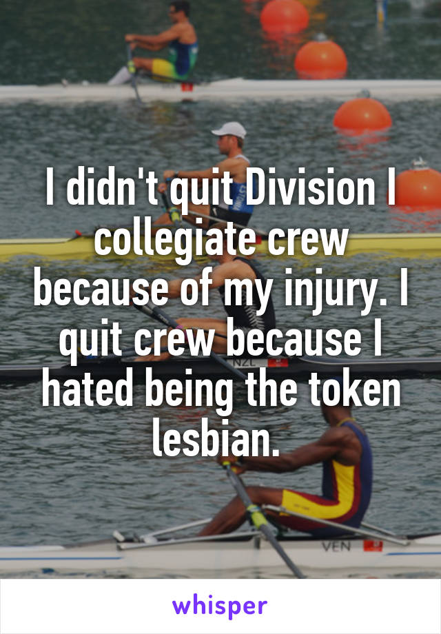 I didn't quit Division I collegiate crew because of my injury. I quit crew because I hated being the token lesbian. 