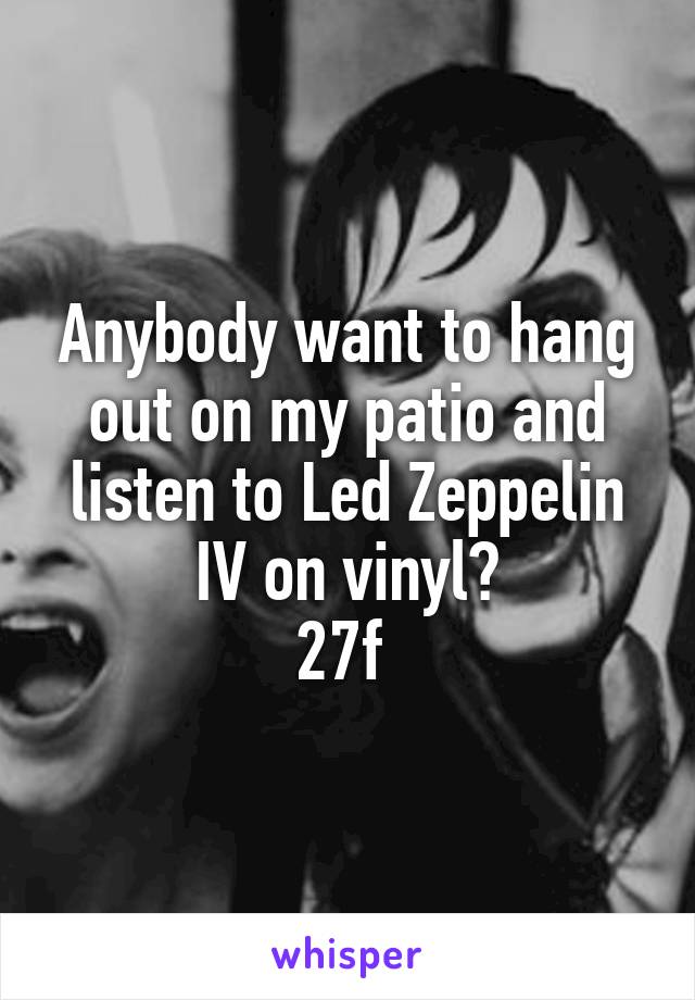 Anybody want to hang out on my patio and listen to Led Zeppelin IV on vinyl?
27f 