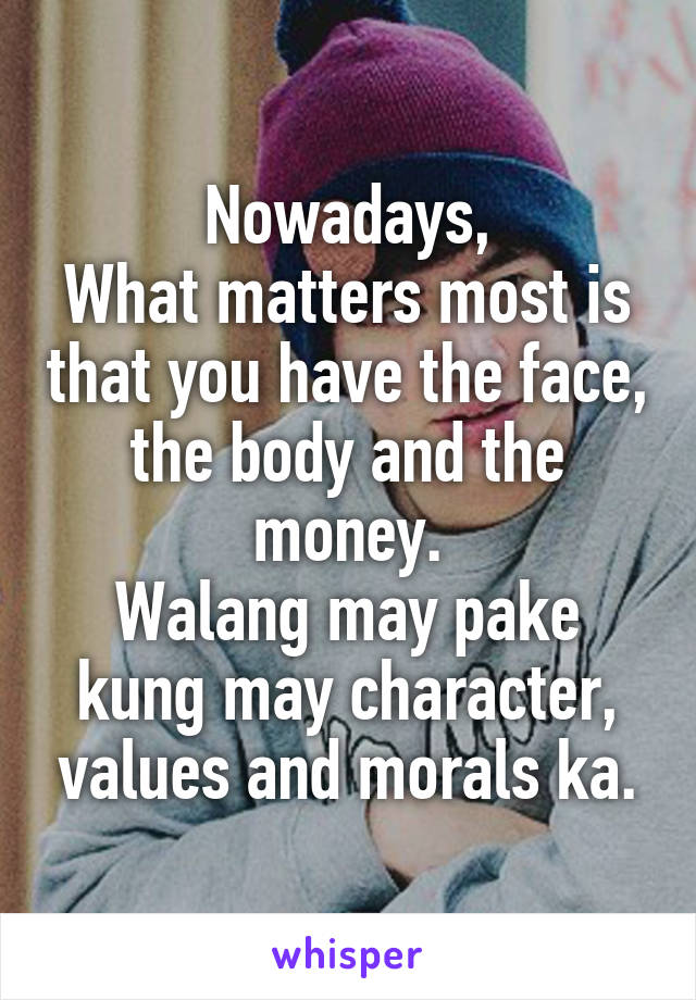 Nowadays,
What matters most is that you have the face, the body and the money.
Walang may pake kung may character, values and morals ka.