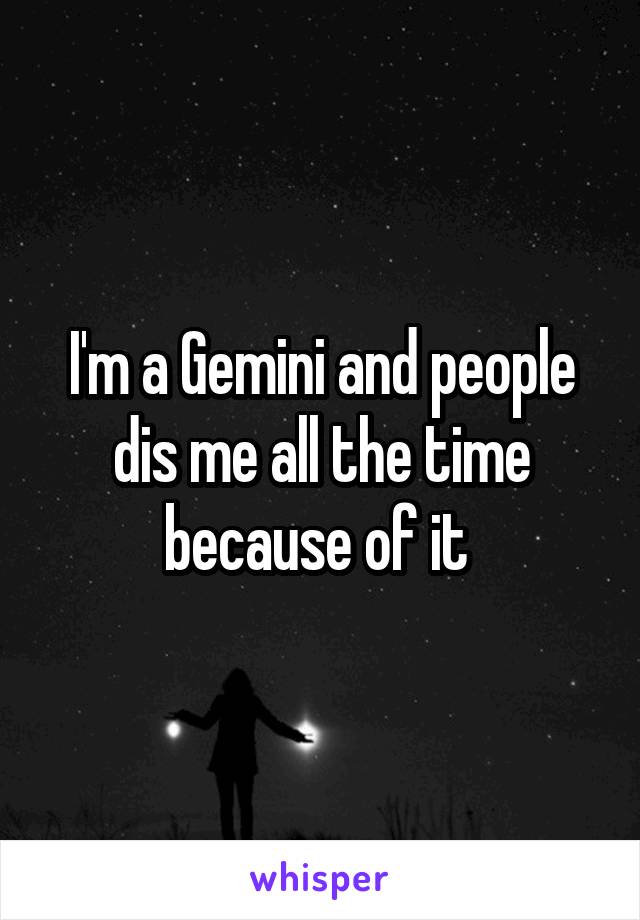 I'm a Gemini and people dis me all the time because of it 