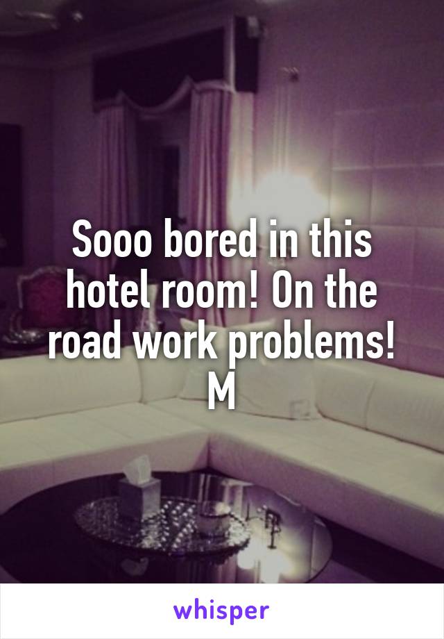 Sooo bored in this hotel room! On the road work problems! M