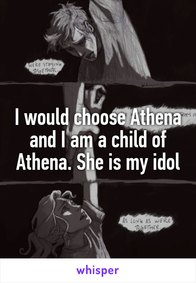 I would choose Athena and I am a child of Athena. She is my idol