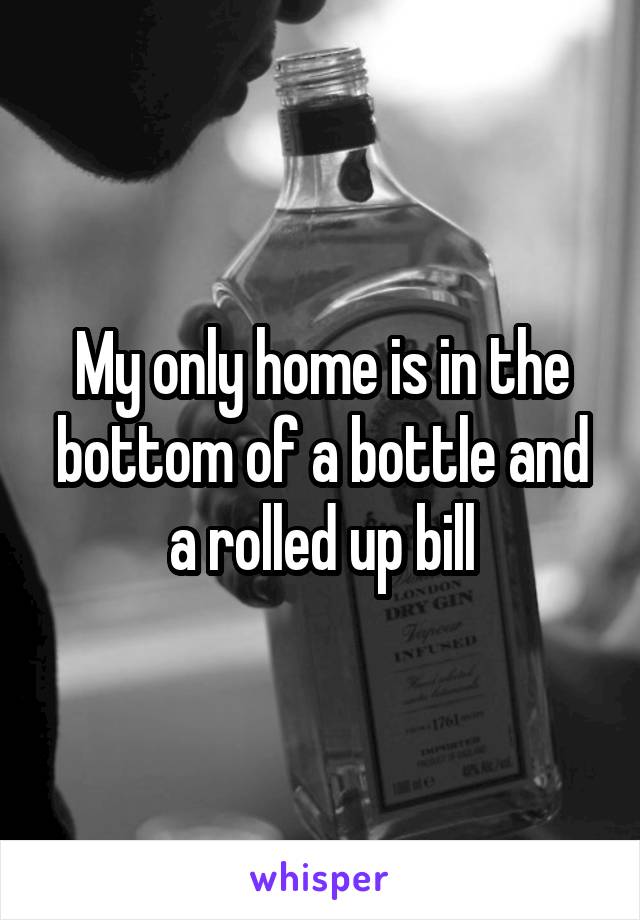 My only home is in the bottom of a bottle and a rolled up bill