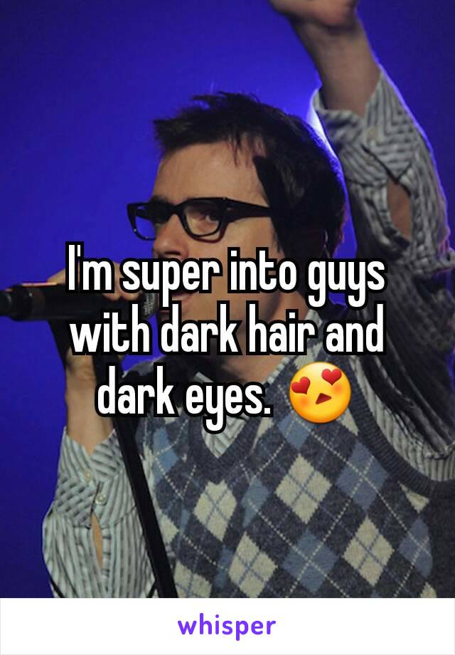 I'm super into guys with dark hair and dark eyes. 😍