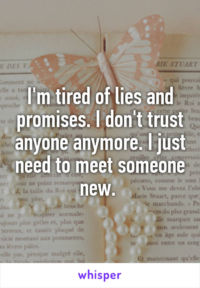 I'm tired of lies and promises. I don't trust anyone anymore. I just need to meet someone new. 