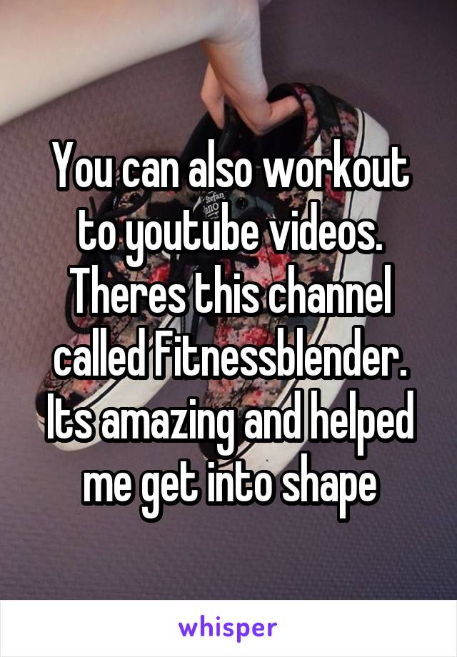 You can also workout to youtube videos. Theres this channel called Fitnessblender. Its amazing and helped me get into shape