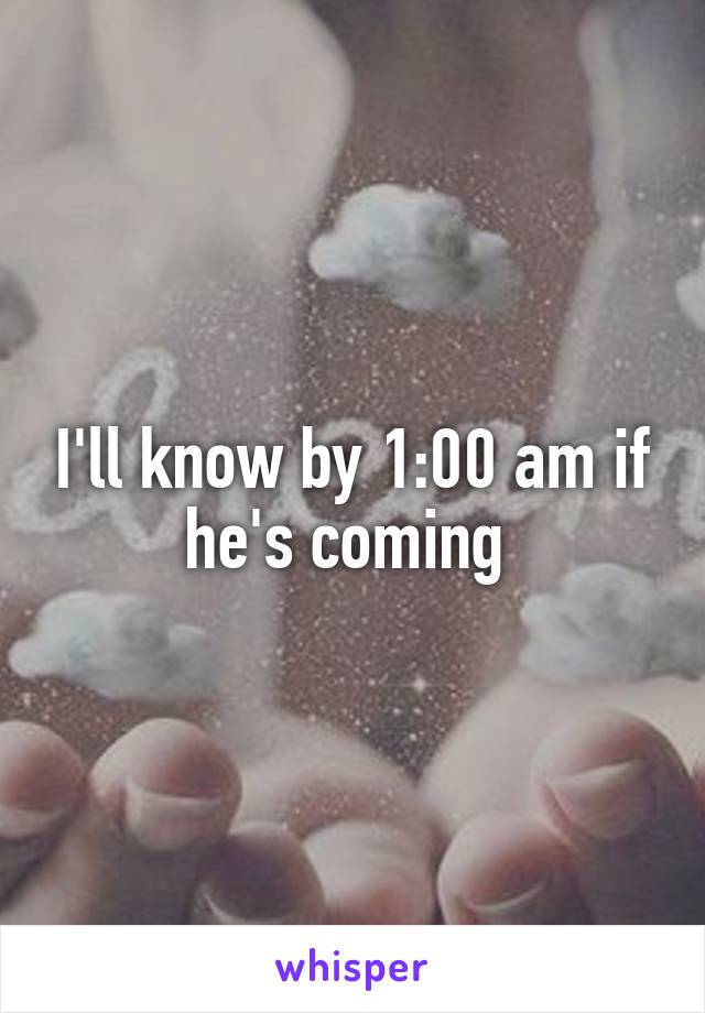 I'll know by 1:00 am if he's coming 