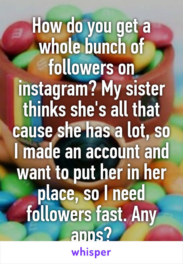 How do you get a whole bunch of followers on instagram? My sister thinks she's all that cause she has a lot, so I made an account and want to put her in her place, so I need followers fast. Any apps?