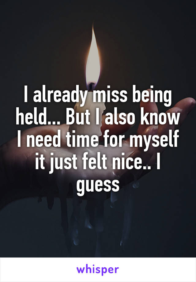 I already miss being held... But I also know I need time for myself it just felt nice.. I guess