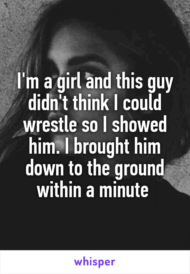 I'm a girl and this guy didn't think I could wrestle so I showed him. I brought him down to the ground within a minute 